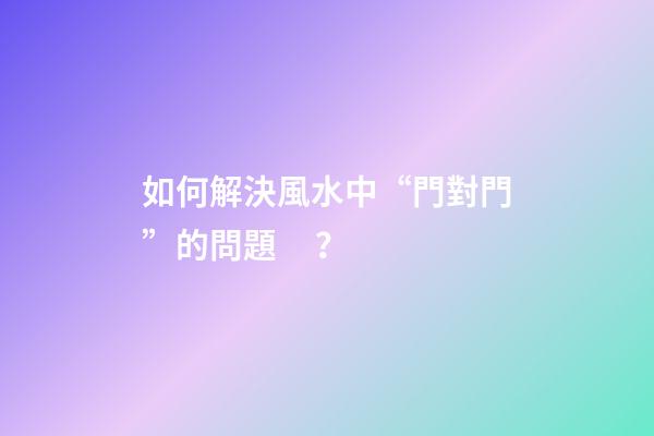 如何解決風水中“門對門”的問題？